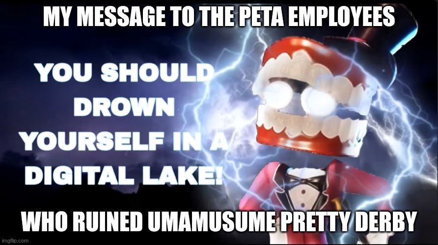 DROWN YOURSELF IN A DIGITAL LAKE!! | MY MESSAGE TO THE PETA EMPLOYEES; WHO RUINED UMAMUSUME PRETTY DERBY | image tagged in drown yourself,peta,pretty derby,umamusume,memes | made w/ Imgflip meme maker