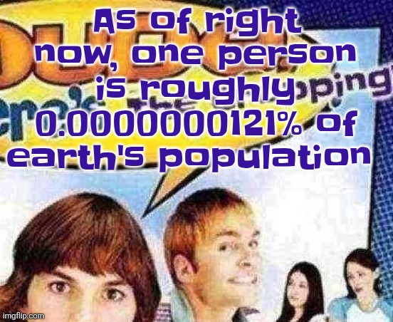 dude where's the cropping | As of right now, one person is roughly 0.0000000121% of earth's population | image tagged in dude where's the cropping | made w/ Imgflip meme maker