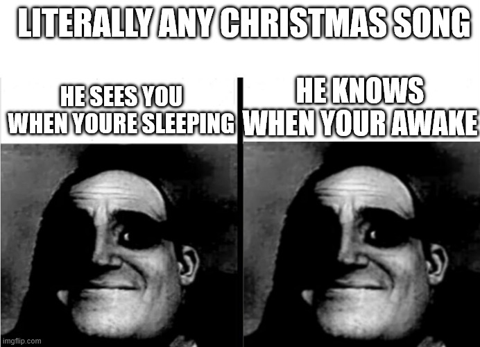 christmas songs be like | LITERALLY ANY CHRISTMAS SONG; HE KNOWS WHEN YOUR AWAKE; HE SEES YOU WHEN YOURE SLEEPING | image tagged in teacher's copy | made w/ Imgflip meme maker
