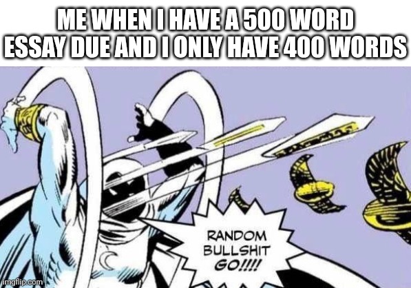 lol so funny | ME WHEN I HAVE A 500 WORD ESSAY DUE AND I ONLY HAVE 400 WORDS | image tagged in random bullshit go,memes,essay,spongebob essay,moon knight,marvel | made w/ Imgflip meme maker