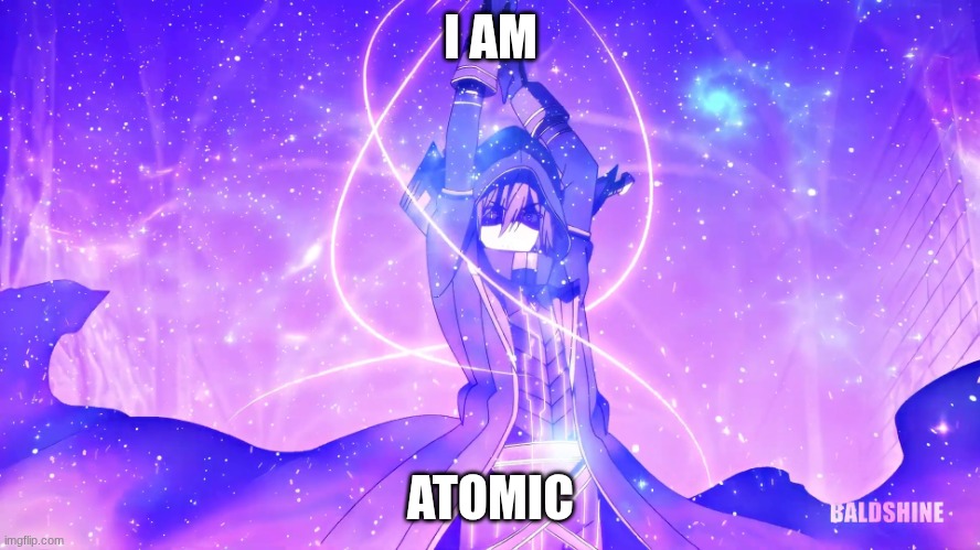 I am atomic | I AM; ATOMIC | image tagged in i am atomic | made w/ Imgflip meme maker