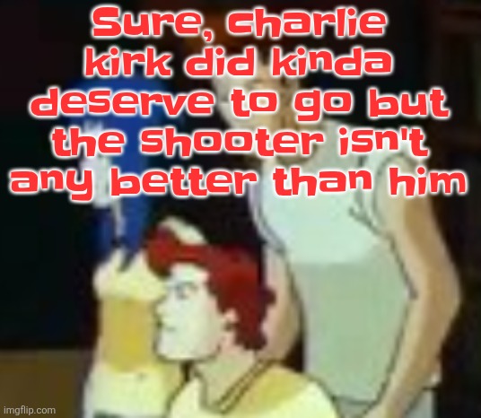 qhquqhhuah????? | Sure, charlie kirk did kinda deserve to go but the shooter isn't any better than him | image tagged in qhquqhhuah | made w/ Imgflip meme maker