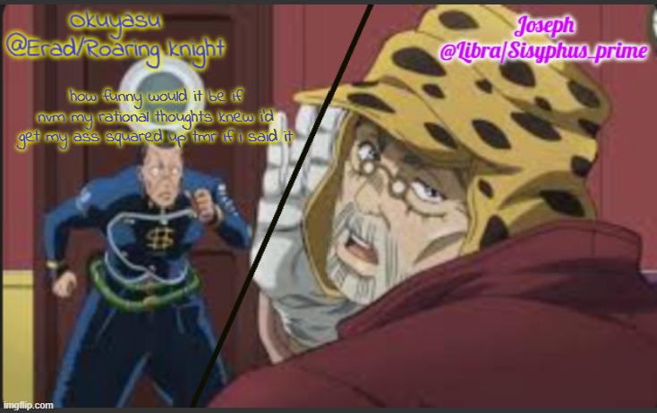 Erad and Libra JJBA shared temp | how funny would it be if
nvm my rational thoughts knew i'd get my ass squared up tmr if i said it | image tagged in erad and libra jjba shared temp | made w/ Imgflip meme maker