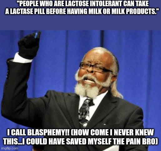 this was a question on my final | "PEOPLE WHO ARE LACTOSE INTOLERANT CAN TAKE A LACTASE PILL BEFORE HAVING MILK OR MILK PRODUCTS."; I CALL BLASPHEMY!! (HOW COME I NEVER KNEW THIS...I COULD HAVE SAVED MYSELF THE PAIN BRO) | image tagged in memes,too damn high | made w/ Imgflip meme maker