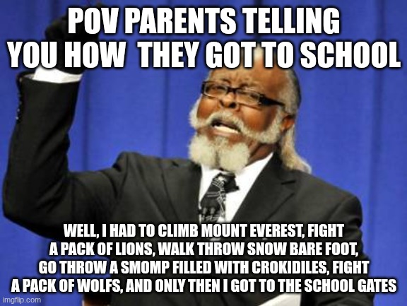 Too Damn High | POV PARENTS TELLING YOU HOW  THEY GOT TO SCHOOL; WELL, I HAD TO CLIMB MOUNT EVEREST, FIGHT A PACK OF LIONS, WALK THROW SNOW BARE FOOT, GO THROW A SMOMP FILLED WITH CROKIDILES, FIGHT A PACK OF WOLFS, AND ONLY THEN I GOT TO THE SCHOOL GATES | image tagged in memes,too damn high | made w/ Imgflip meme maker