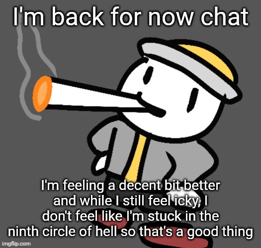 Hopefully I feel better before Christmas Break in 2 days | I'm back for now chat; I'm feeling a decent bit better and while I still feel icky, I don't feel like I'm stuck in the ninth circle of hell so that's a good thing | image tagged in eggy smoking | made w/ Imgflip meme maker