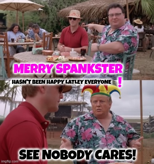 MERRY SPANKSTER | MERRY SPANKSTER       
                                  ! HASN'T BEEN HAPPY LATLEY EVERYONE; SEE NOBODY CARES! | image tagged in merry spankster,trump,maga,jurrasic park,newman | made w/ Imgflip meme maker