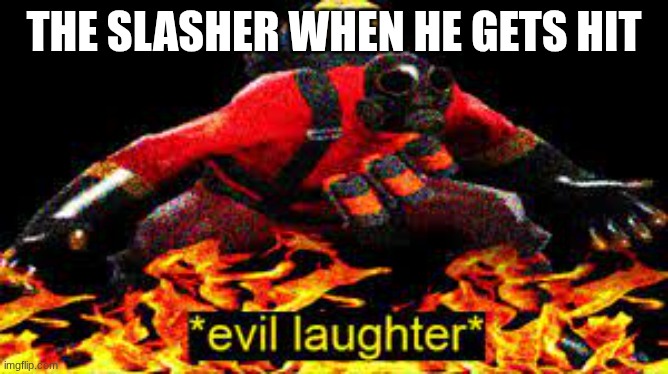 THE SLASHER WHEN HE GETS HIT | image tagged in evil laughter | made w/ Imgflip meme maker