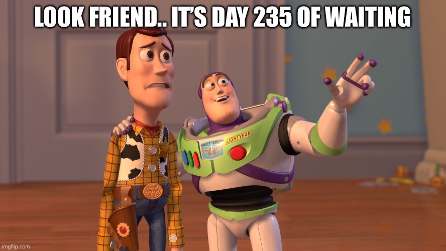 x x everywhere | LOOK FRIEND.. IT’S DAY 235 OF WAITING | image tagged in x x everywhere | made w/ Imgflip meme maker