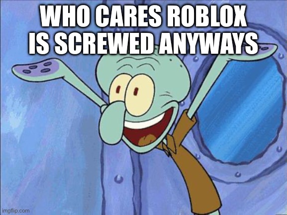 WHO CARES ROBLOX IS SCREWED ANYWAYS | image tagged in squidward-happy | made w/ Imgflip meme maker