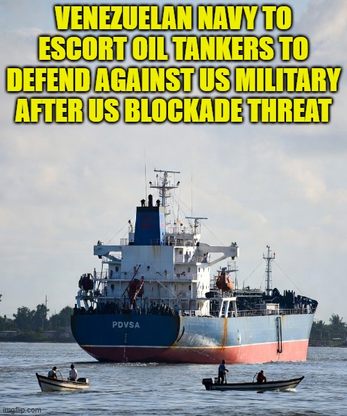 Venezuelan oil is now safe from the US military! | VENEZUELAN NAVY TO ESCORT OIL TANKERS TO DEFEND AGAINST US MILITARY AFTER US BLOCKADE THREAT | image tagged in us military,venezuela,oil,terrorists,gulf of america,seizure | made w/ Imgflip meme maker