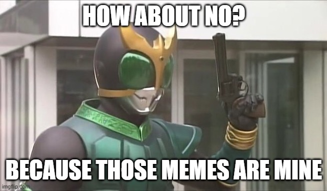 Kamen Rider Kuuga with a gun | HOW ABOUT NO? BECAUSE THOSE MEMES ARE MINE | image tagged in kamen rider kuuga with a gun | made w/ Imgflip meme maker