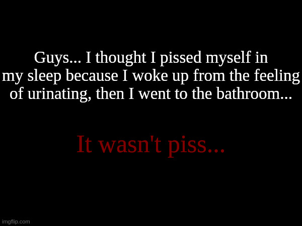 I'm not even kidding rn. | Guys... I thought I pissed myself in my sleep because I woke up from the feeling of urinating, then I went to the bathroom... It wasn't piss... | made w/ Imgflip meme maker