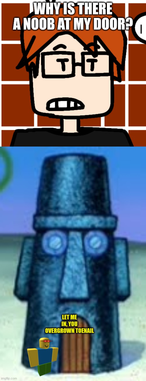 WHY IS THERE A NOOB AT MY DOOR? LET ME IN, YOU OVERGROWN TOENAIL | image tagged in moscovio may,spongebob patrick and squidward's house | made w/ Imgflip meme maker