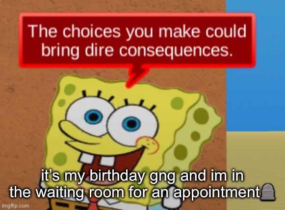 the choices you make could bring dire consequences | it’s my birthday gng and im in the waiting room for an appointment🪦 | image tagged in the choices you make could bring dire consequences | made w/ Imgflip meme maker