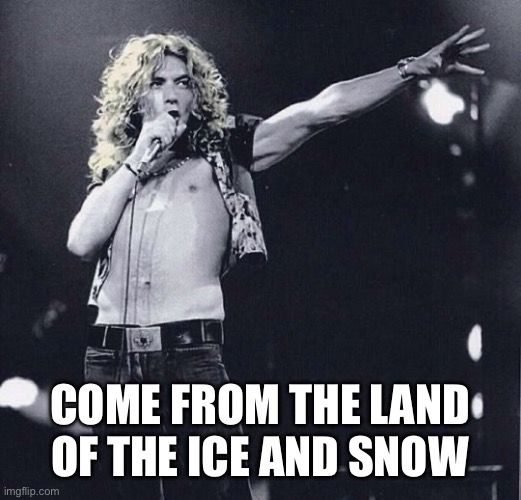 robert plant 2 | COME FROM THE LAND OF THE ICE AND SNOW | image tagged in robert plant 2 | made w/ Imgflip meme maker