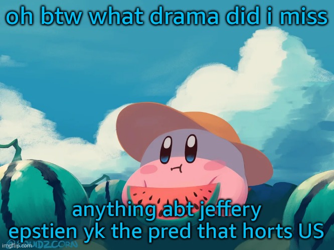 cantaloupe kirby | oh btw what drama did i miss; anything abt jeffery epstien yk the pred that horts US | image tagged in cantaloupe kirby | made w/ Imgflip meme maker