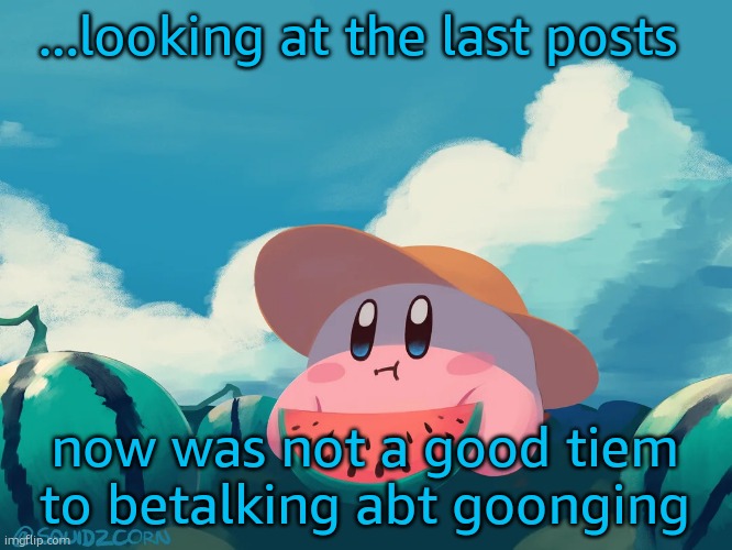 ...and yes I DO liek mudkipz | ...looking at the last posts; now was not a good tiem to betalking abt goonging | image tagged in cantaloupe kirby | made w/ Imgflip meme maker