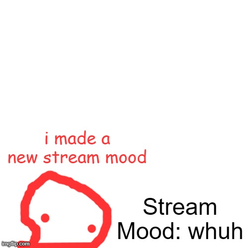 Blank Transparent Square | i made a new stream mood; Stream Mood: whuh | image tagged in memes,blank transparent square | made w/ Imgflip meme maker