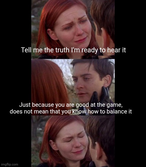 Tell me the truth I'm ready to hear it - square | Tell me the truth I'm ready to hear it; Just because you are good at the game, does not mean that you know how to balance it | image tagged in tell me the truth i'm ready to hear it - square | made w/ Imgflip meme maker