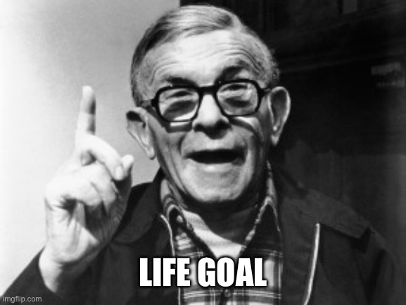 George burns | LIFE GOAL | image tagged in george burns | made w/ Imgflip meme maker