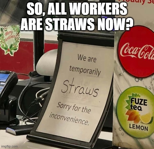 We Are Straws | SO, ALL WORKERS ARE STRAWS NOW? | image tagged in you had one job | made w/ Imgflip meme maker