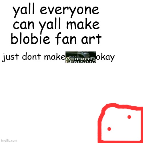 Blank Transparent Square | yall everyone
can yall make blobie fan art; just dont make           okay | image tagged in memes,blank transparent square | made w/ Imgflip meme maker