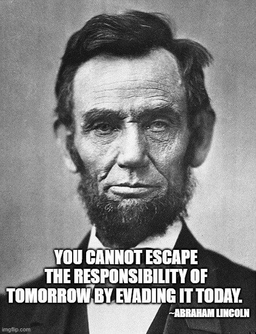 Abraham Lincoln on Responsibility | YOU CANNOT ESCAPE THE RESPONSIBILITY OF TOMORROW BY EVADING IT TODAY. ~ABRAHAM LINCOLN | image tagged in abraham lincoln,responsibility,blame | made w/ Imgflip meme maker