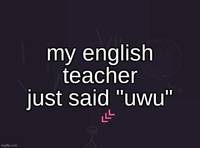 vik's image | my english teacher just said "uwu" | image tagged in vik's image | made w/ Imgflip meme maker