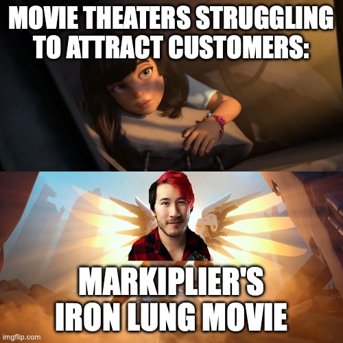 This movie is going to be amazing! | MOVIE THEATERS STRUGGLING TO ATTRACT CUSTOMERS:; MARKIPLIER'S IRON LUNG MOVIE | image tagged in overwatch mercy meme,iron lung,markiplier,youtube,movies,movie theatres | made w/ Imgflip meme maker
