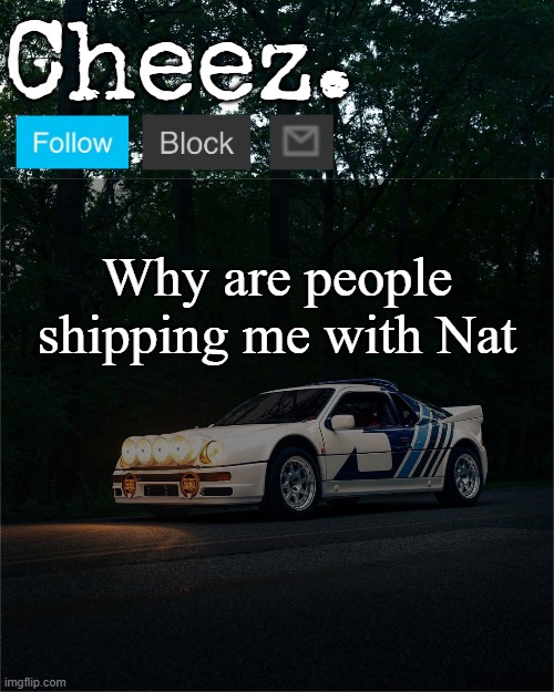 Cheez's Ford RS200 Evolution Template | Why are people shipping me with Nat | image tagged in cheez's ford rs200 evolution template | made w/ Imgflip meme maker