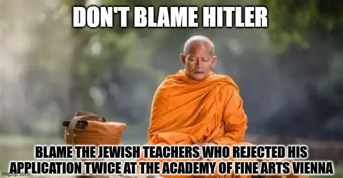 Taurus revenge | DON'T BLAME HITLER; BLAME THE JEWISH TEACHERS WHO REJECTED HIS APPLICATION TWICE AT THE ACADEMY OF FINE ARTS VIENNA | image tagged in hitler meme,rejection meme | made w/ Imgflip meme maker