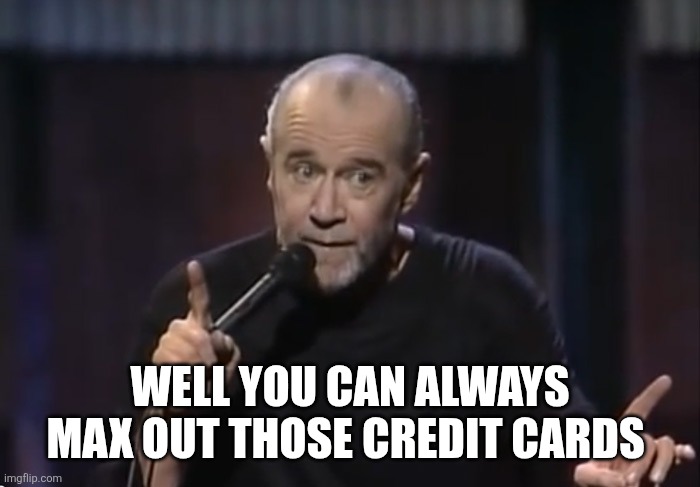 George Carlin | WELL YOU CAN ALWAYS MAX OUT THOSE CREDIT CARDS | image tagged in george carlin | made w/ Imgflip meme maker