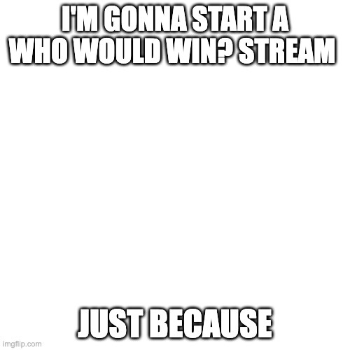 im starting a stream | I'M GONNA START A WHO WOULD WIN? STREAM; JUST BECAUSE | image tagged in memes,blank transparent square | made w/ Imgflip meme maker