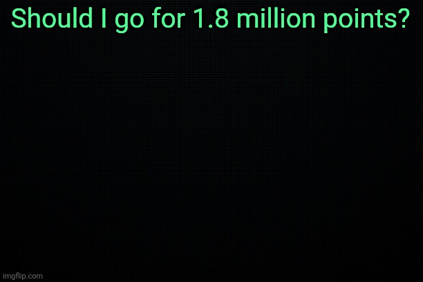 The Black | Should I go for 1.8 million points? | image tagged in the black | made w/ Imgflip meme maker