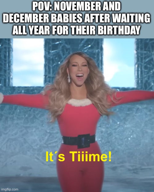 Me honestly | POV: NOVEMBER AND DECEMBER BABIES AFTER WAITING ALL YEAR FOR THEIR BIRTHDAY | image tagged in its time | made w/ Imgflip meme maker