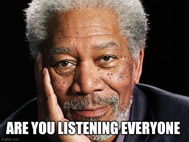 morgan freeman | ARE YOU LISTENING EVERYONE | image tagged in morgan freeman | made w/ Imgflip meme maker
