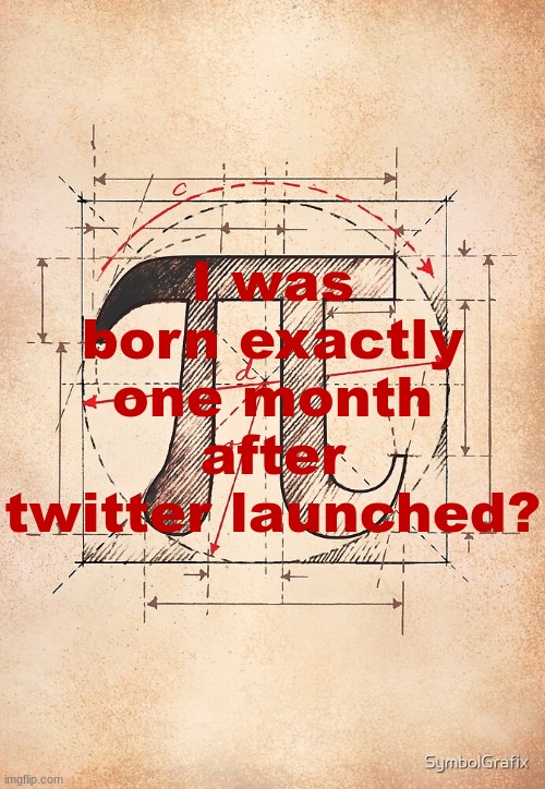 Wow. | I was born exactly one month after twitter launched? | image tagged in pi | made w/ Imgflip meme maker