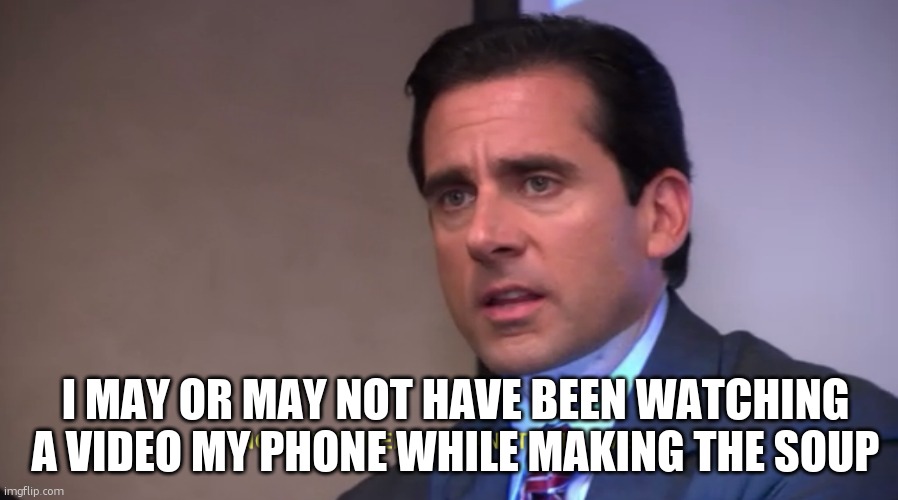 I MAY OR MAY NOT HAVE BEEN WATCHING A VIDEO MY PHONE WHILE MAKING THE SOUP | image tagged in micheal scott | made w/ Imgflip meme maker