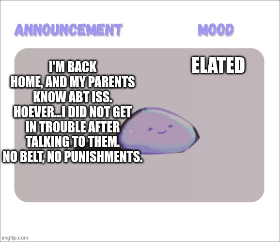 HOLY CRAPPPPPP MY LUCK IS INSANE TPDAY (also I got 2 extra candy from the officer after ISS :>) | ELATED; I'M BACK HOME, AND MY PARENTS KNOW ABT ISS. HOEVER...I DID NOT GET IN TROUBLE AFTER TALKING TO THEM. NO BELT, NO PUNISHMENTS. | image tagged in petrock's temp | made w/ Imgflip meme maker