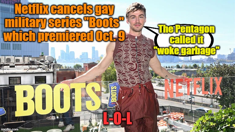 I'd bet it was more subscriber pushback than anything the Pentagon had to say | Netflix cancels gay military series "Boots" which premiered Oct. 9; The Pentagon called it "woke garbage"; L-O-L | image tagged in gay pride,netflix,indoctrination,liberal vs conservative | made w/ Imgflip meme maker
