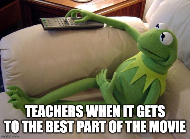 so accurate tho | TEACHERS WHEN IT GETS TO THE BEST PART OF THE MOVIE | image tagged in kermit on couch with remote | made w/ Imgflip meme maker