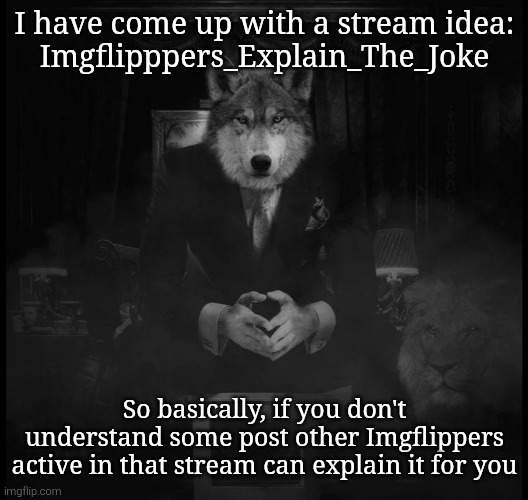5 ups and I create it, idk | I have come up with a stream idea:
Imgflipppers_Explain_The_Joke; So basically, if you don't understand some post other Imgflippers active in that stream can explain it for you | image tagged in wolf on a chair | made w/ Imgflip meme maker