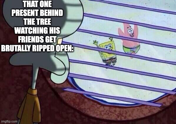 forgotten present lore | THAT ONE PRESENT BEHIND THE TREE WATCHING HIS FRIENDS GET BRUTALLY RIPPED OPEN: | image tagged in squidward window | made w/ Imgflip meme maker