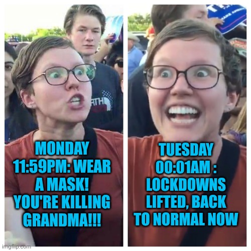 Social Justice Warrior Hypocrisy | MONDAY 11:59PM: WEAR A MASK! YOU'RE KILLING GRANDMA!!! TUESDAY 00:01AM : LOCKDOWNS LIFTED, BACK TO NORMAL NOW | image tagged in social justice warrior hypocrisy | made w/ Imgflip meme maker