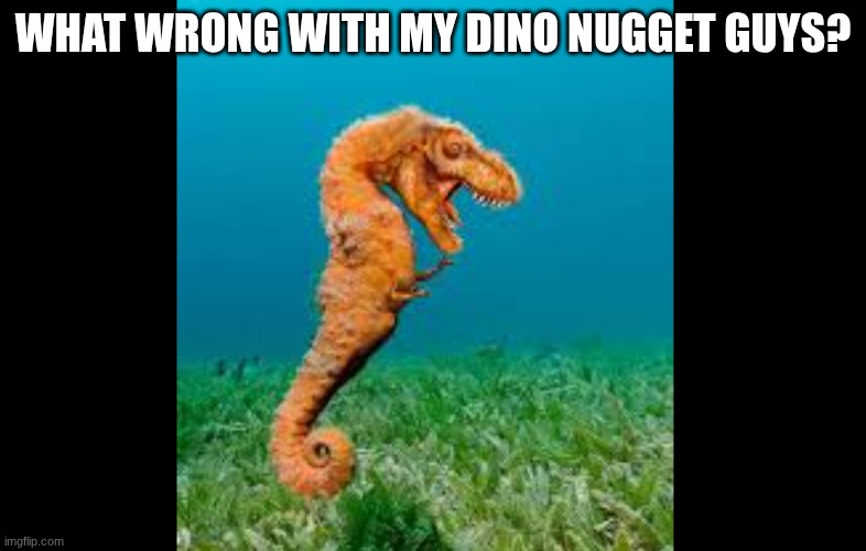 what's wrong guys? | WHAT WRONG WITH MY DINO NUGGET GUYS? | image tagged in chicken nuggets,dinosaur,ocean | made w/ Imgflip meme maker