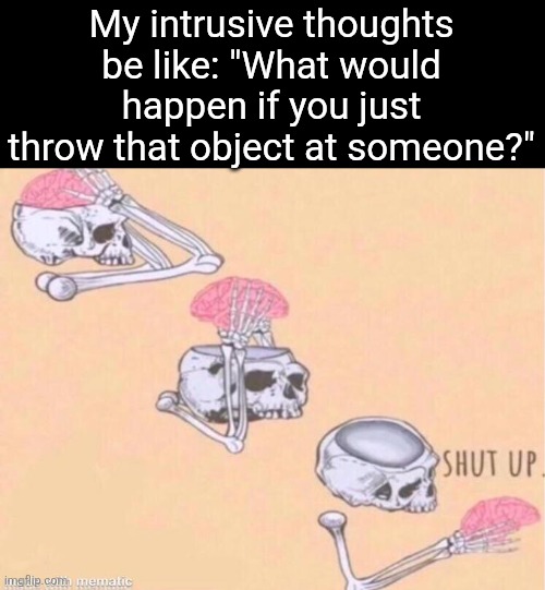I swear It's like having a mini psycho in your head u don't wanna listen to | My intrusive thoughts be like: "What would happen if you just throw that object at someone?" | image tagged in skeleton shut up meme,intrusive thoughts | made w/ Imgflip meme maker