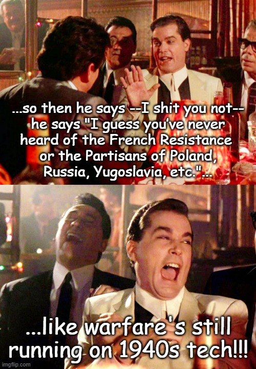 ...so then he says --I shit you not--
he says "I guess you’ve never
heard of the French Resistance 
or the Partisans of Poland,
Russia, Yugo | image tagged in goodfellas,memes,good fellas hilarious | made w/ Imgflip meme maker