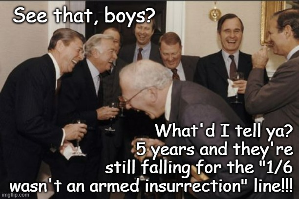 Laughing Men In Suits Meme | See that, boys? What'd I tell ya?
5 years and they're
still falling for the "1/6
wasn't an armed insurrection" line!!! | image tagged in memes,laughing men in suits | made w/ Imgflip meme maker