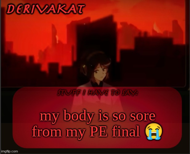 Derivakat's Headcase temp | my body is so sore from my PE final 😭 | image tagged in derivakat's headcase temp | made w/ Imgflip meme maker